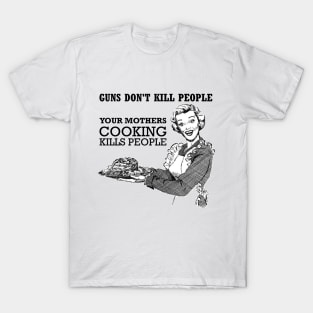 GUNS DONT KILL PEOPLE - YOUR MOTHERS COOKING KILLS PEOPLE T-Shirt